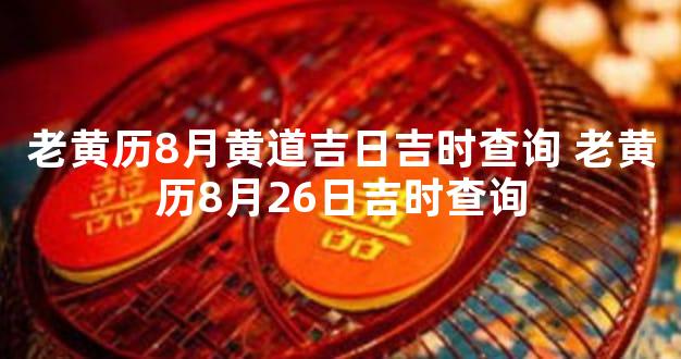 老黄历8月黄道吉日吉时查询 老黄历8月26日吉时查询